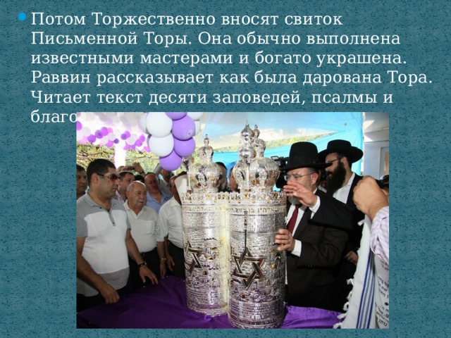Потом Торжественно вносят свиток Письменной Торы. Она обычно выполнена известными мастерами и богато украшена. Раввин рассказывает как была дарована Тора. Читает текст десяти заповедей, псалмы и благодарственные молитвы. 