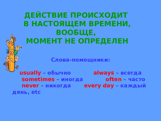 ДЕЙСТВИЕ ПРОИСХОДИТ В НАСТОЯЩЕМ ВРЕМЕНИ, ВООБЩЕ, МОМЕНТ НЕ ОПРЕДЕЛЕН Слова-помощники:  usually  – обычно always  – всегда  sometimes  – иногда often  – часто  never  – никогда every day  – каждый день, etc 