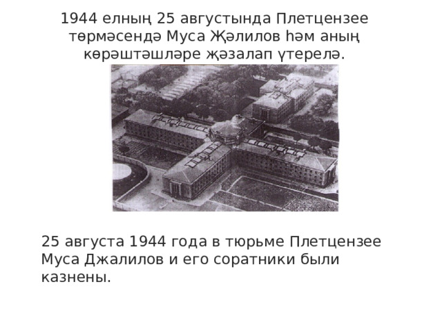 1944 елның 25 августында Плетцензее төрмәсендә Муса Җәлилов һәм аның көрәштәшләре җәзалап үтерелә. 25 августа 1944 года в тюрьме Плетцензее Муса Джалилов и его соратники были казнены. 