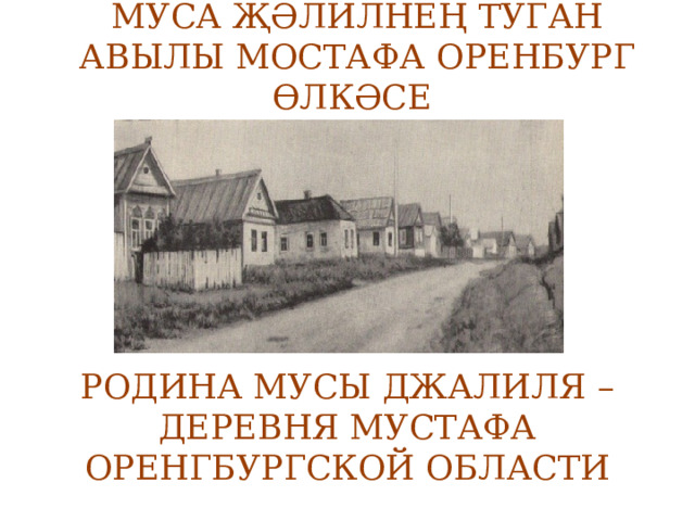 МУСА ҖӘЛИЛНЕҢ ТУГАН АВЫЛЫ МОСТАФА Оренбург өлкәсе РОДИНА МУСЫ ДЖАЛИЛЯ – ДЕРЕВНЯ МУСТАФА ОРЕНГБУРГСКОЙ ОБЛАСТИ 