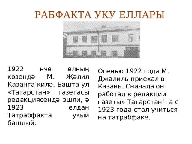  РАБФАКТА УКУ ЕЛЛАРЫ 1922 нче елның көзендә М. Җәлил Казанга килә. Башта ул «Татарстан» газетасы редакциясендә эшли, ә 1923 елдан Татрабфакта укый башлый. Осенью 1922 года М. Джалиль приехал в Казань. Сначала он работал в редакции газеты» Татарстан