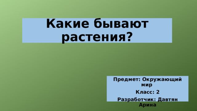 Какие бывают растения? Предмет: Окружающий мир Класс: 2 Разработчик: Давтян Арина 