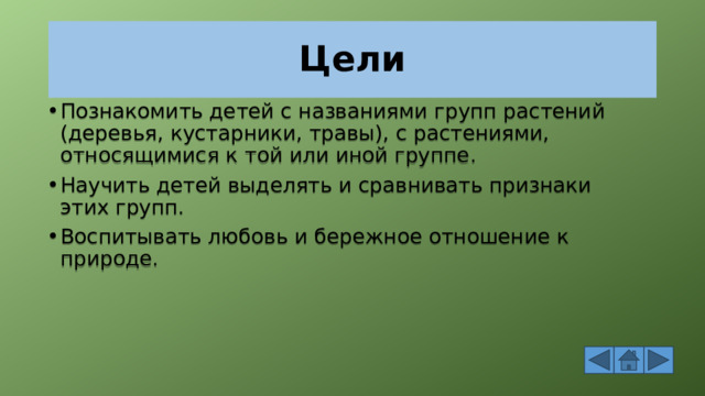 Цели Познакомить детей с названиями групп растений (деревья, кустарники, травы), с растениями, относящимися к той или иной группе. Научить детей выделять и сравнивать признаки этих групп. Воспитывать любовь и бережное отношение к природе. 
