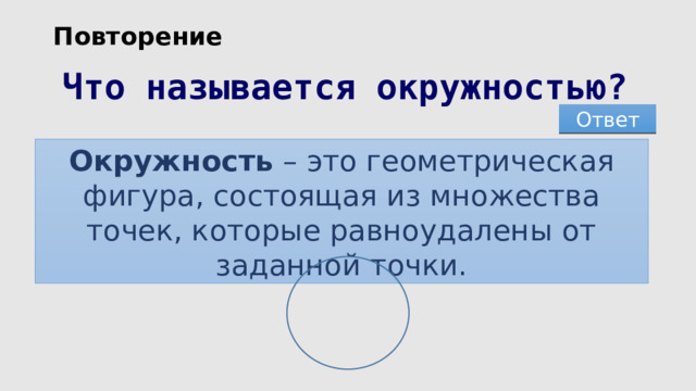 Повторение Что называется окружностью? Ответ Окружность  – это геометрическая фигура, состоящая из множества точек, которые равноудалены от заданной точки. 