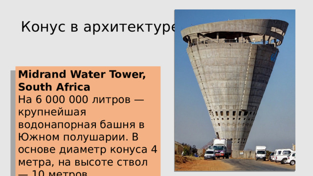 Конус в архитектуре Midrand Water Tower, South Africa  На 6 000 000 литров — крупнейшая водонапорная башня в Южном полушарии. В основе диаметр конуса 4 метра, на высоте ствол — 10 метров. 