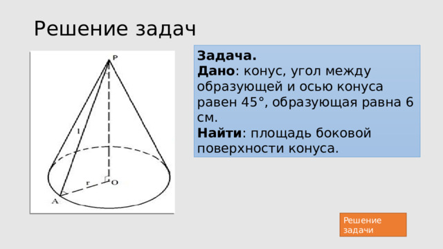 Решение задач Задача.   Дано : конус, угол между образующей и осью конуса равен 45°, образующая равна 6 см. Найти : площадь боковой поверхности конуса. Решение задачи 