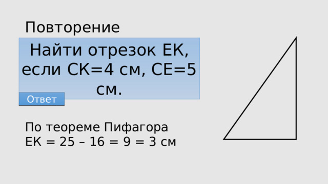 Повторение Найти отрезок ЕК, если СК=4 см, СЕ=5 см. Ответ По теореме Пифагора ЕК = 25 – 16 = 9 = 3 см 