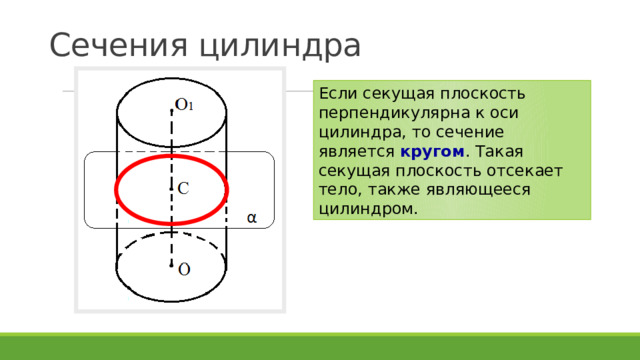 Сечения цилиндра Если секущая плоскость перпендикулярна к оси цилиндра, то сечение является кругом . Такая секущая плоскость отсекает тело, также являющееся цилиндром. 