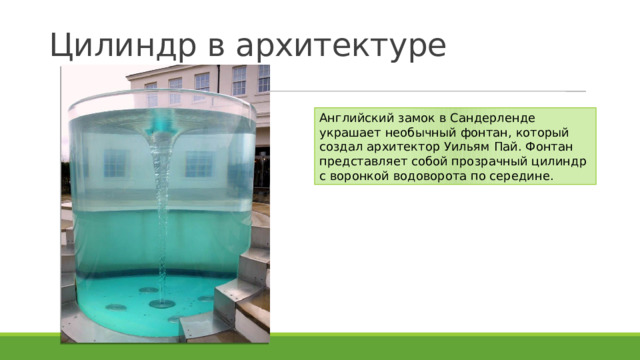 Цилиндр в архитектуре Английский замок в Сандерленде украшает необычный фонтан, который создал архитектор Уильям Пай. Фонтан представляет собой прозрачный цилиндр с воронкой водоворота по середине. 