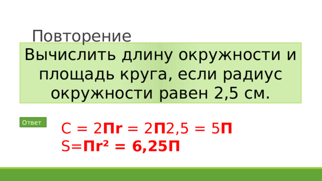 Повторение Вычислить длину окружности и площадь круга, если радиус окружности равен 2,5 см. Ответ С = 2 Пr = 2 П 2,5 = 5 П S= Пr² = 6,25П  