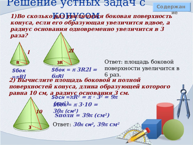 Площадь сектора r – радиус круга,  α – величина дуги в градусах,  R – радиус основания конуса,  l – длина образующей конуса  r = l α Вычисляя боковую поверхность конуса вписываем в данную формулу новые обозначения и выражаем α через радиус ( R ) и образующую ( l ) . Длина дуги сектора равна длине окружности основания конуса 2  R , с другой стороны ее можно вычислить по формуле для длины дуги. Получаем равенство: Выразим α и подставим в формулу площади сектора круга. Содержание 