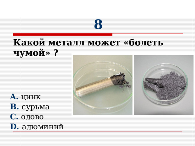 8 Какой металл может «болеть чумой» ?       A. цинк B. сурьма  C. олово D. алюминий 