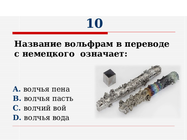 10      A. волчья пена B. волчья пасть C. волчий вой D. волчья вода Название вольфрам в переводе с немецкого означает:   