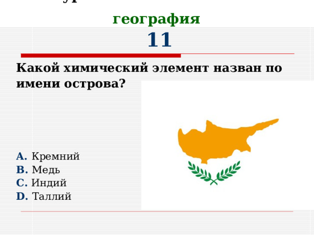 III Тур.  Химические элементы и география   11 Какой химический элемент назван по имени острова?     A. Кремний B. Медь C. Индий D. Таллий 