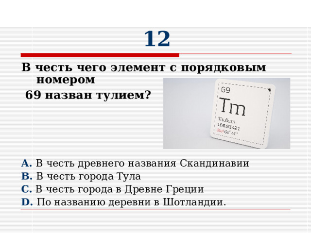 1 2 В честь чего элемент с порядковым номером  69 назван тулием?      A. В честь древнего названия Скандинавии B. В честь города Тула C. В честь города в Древне Греции D. По названию деревни в Шотландии. 