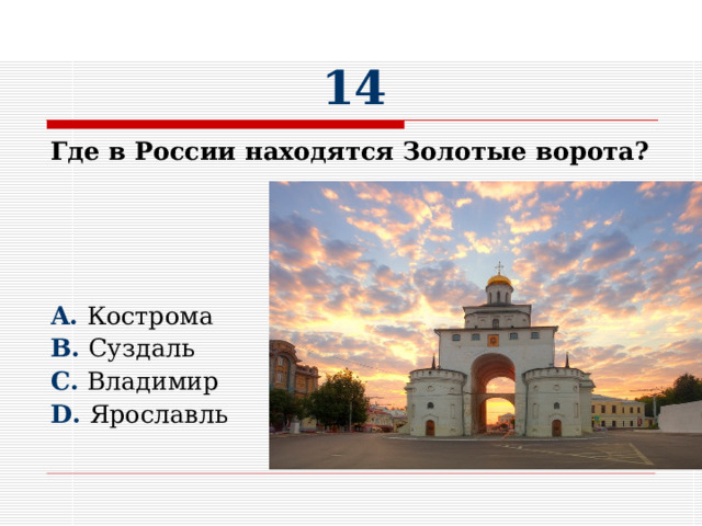 14 Где в России находятся Золотые ворота?     A. Кострома B. Суздаль C. Владимир D. Ярославль 