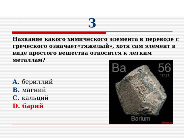 3 Название какого химического элемента в переводе с греческого означает«тяжелый», хотя сам элемент в виде простого вещества относится к легким металлам?   A. бериллий B. магний C. кальций D. барий  