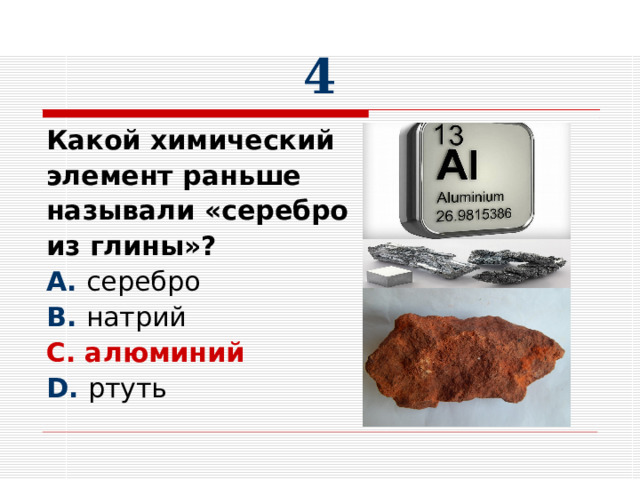 4 Какой химический элемент раньше называли «серебро из глины»? A. B. C. алюминий D. 