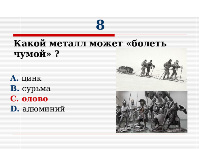 8 Какой металл может «болеть чумой» ?     A. цинк B. сурьма  C. олово D. алюминий 
