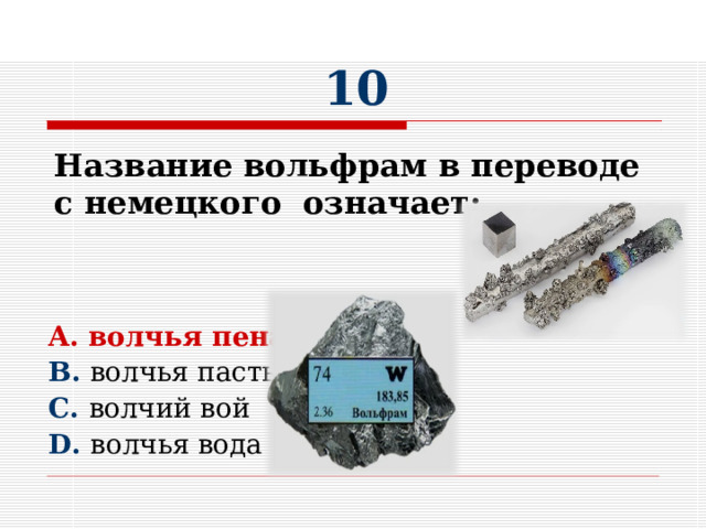 10      A. волчья пена B. волчья пасть C. волчий вой D. волчья вода Название вольфрам в переводе с немецкого означает:   