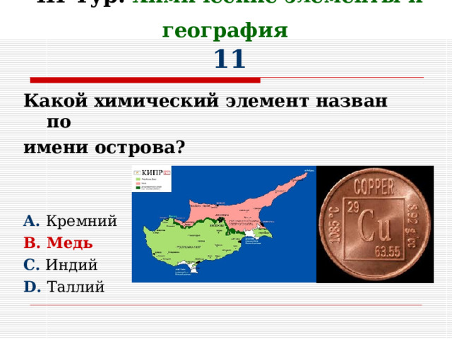 III Тур.  Химические элементы и география   11 Какой химический элемент назван по имени острова?   A. Кремний B. Медь C. Индий D. Таллий 