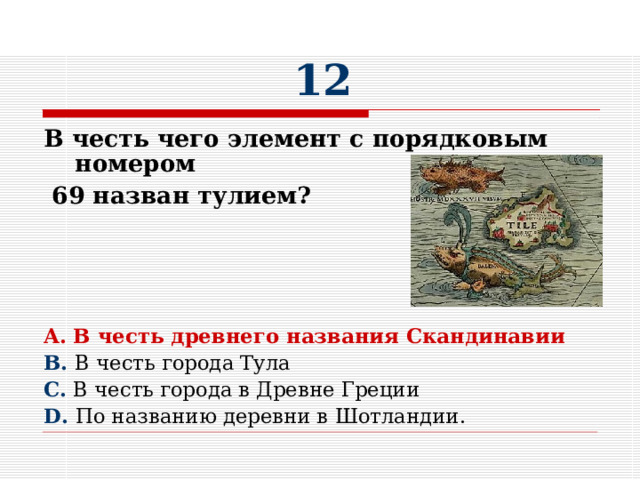 1 2 В честь чего элемент с порядковым номером  69 назван тулием?      A. В честь древнего названия Скандинавии B. В честь города Тула C. В честь города в Древне Греции D. По названию деревни в Шотландии. 