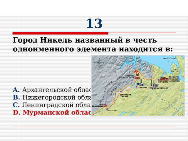 13 Город Никель названный в честь одноименного элемента находится в:     A. Архангельской области B. Нижегородской области C. Ленинградской области D. Мурманской области 