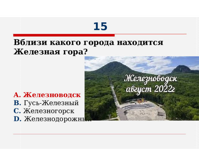 15 Вблизи какого города находится Железная гора?     A. Железноводск B. Гусь-Железный C. Железногорск D. Железнодорожный 