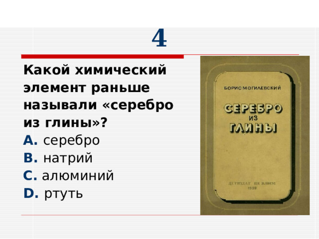 4 Какой химический элемент раньше называли «серебро из глины»? A. B. C. D. 