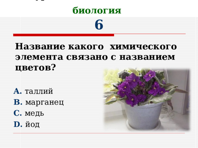 II Тур. Химические элементы и биология   6      A. таллий B. марганец C. медь D. йод Название какого химического элемента связано с названием цветов?  
