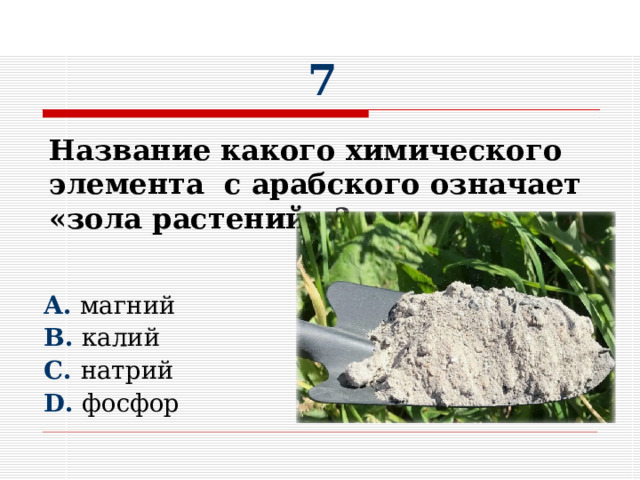 7      A. магний  B. калий  C. натрий D. фосфор Название какого химического элемента с арабского означает «зола растений» ?  