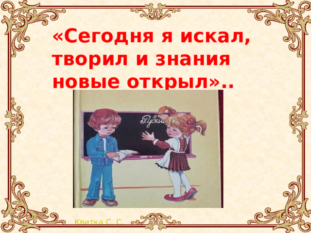 «Сегодня я искал, творил и знания новые открыл».. 