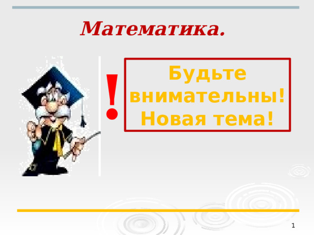 Математика.  ! Будьте внимательны! Новая тема!  