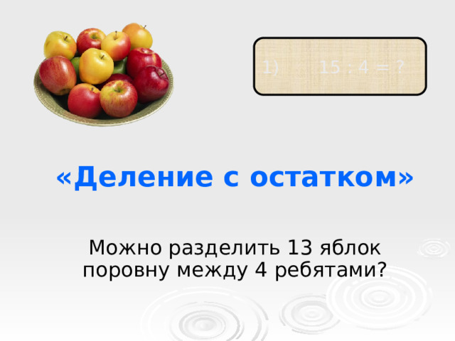  15 : 4 = ? «Деление с остатком» Можно разделить 13 яблок поровну между 4 ребятами? 