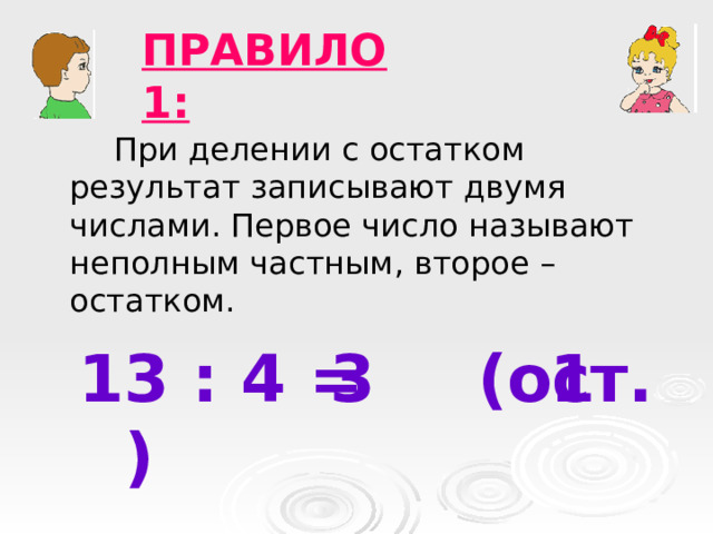 ПРАВИЛО 1:  При делении с остатком результат записывают двумя числами. Первое число называют неполным частным, второе – остатком. 13 : 4 = (ост. ) 3 1 