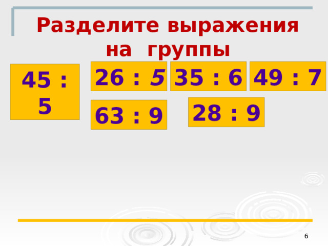 Разделите выражения на группы 49 : 7 26 : 5 35 : 6 45 : 5 28 : 9 63 : 9  
