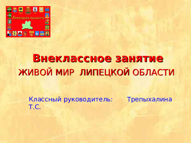  Внеклассное занятие   ЖИВОЙ МИР ЛИПЕЦКОЙ ОБЛАСТИ   Классный руководитель: Трепыхалина Т.С.  