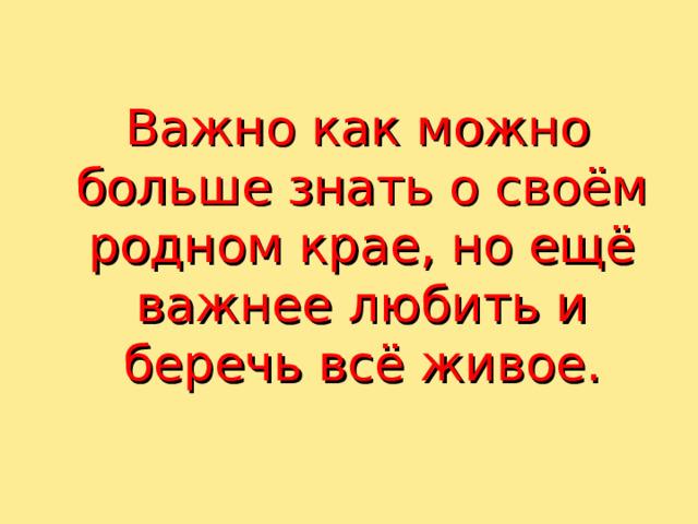  Важно как можно больше знать о своём родном крае, но ещё важнее любить и беречь всё живое. 