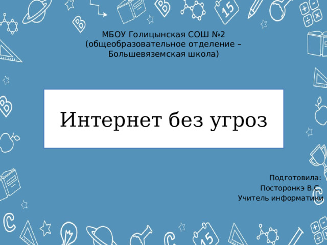 МБОУ Голицынская СОШ №2 (общеобразовательное отделение – Большевяземская школа) Интернет без угроз Подготовила: Посторонкэ В.С. Учитель информатики 