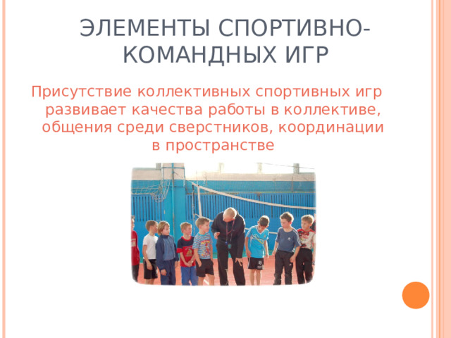 ЭЛЕМЕНТЫ СПОРТИВНО-КОМАНДНЫХ ИГР Присутствие коллективных спортивных игр развивает качества работы в коллективе, общения среди сверстников, координации в пространстве 