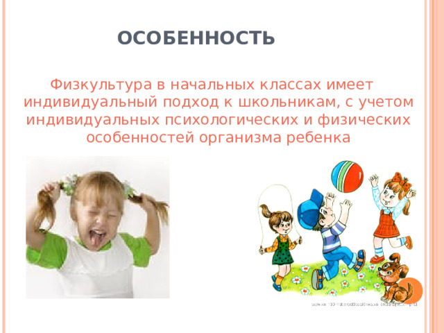 ОСОБЕННОСТЬ Физкультура в начальных классах имеет индивидуальный подход к школьникам, с учетом индивидуальных психологических и физических особенностей организма ребенка 