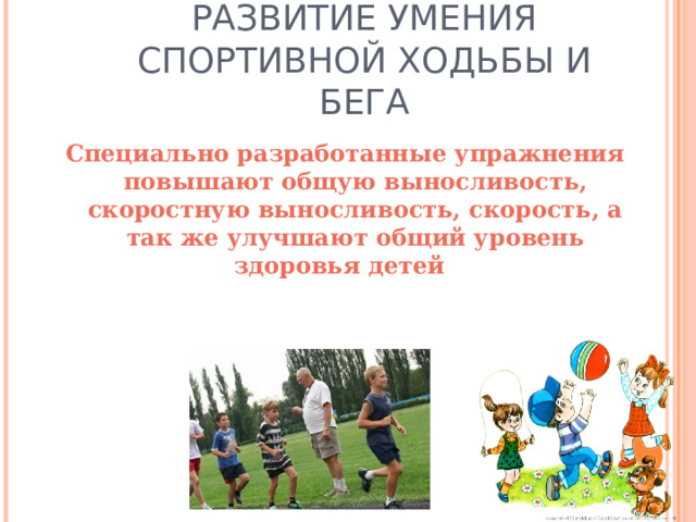 РАЗВИТИЕ УМЕНИЯ СПОРТИВНОЙ ХОДЬБЫ И БЕГА Специально разработанные упражнения повышают общую выносливость, скоростную выносливость, скорость, а так же улучшают общий уровень здоровья детей 