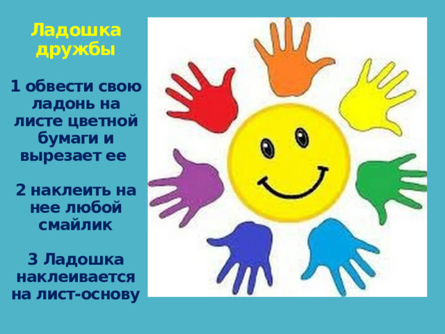 Ладошка дружбы   1 обвести свою ладонь на листе цветной бумаги и вырезает ее   2 наклеить на нее любой смайлик   3 Ладошка наклеивается на лист-основу 