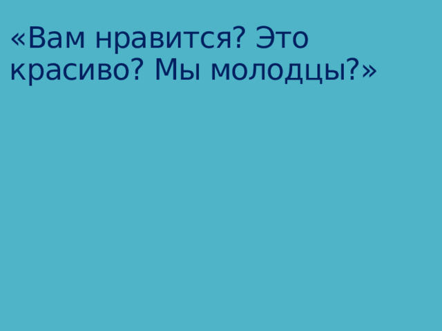«Вам нравится? Это красиво? Мы молодцы?» 