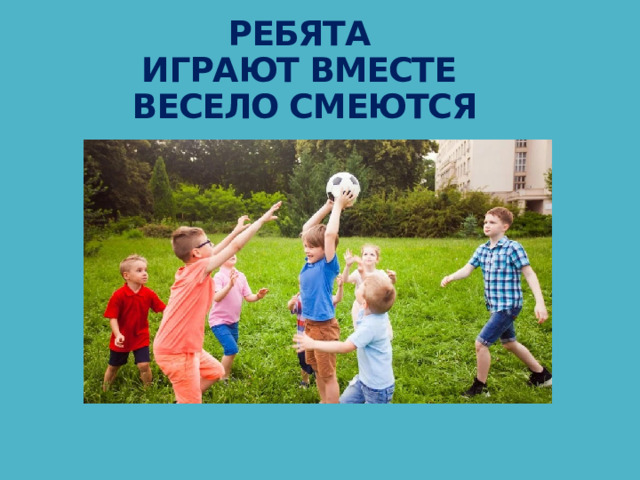 РЕБЯТА  ИГРАЮТ ВМЕСТЕ  ВЕСЕЛО СМЕЮТСЯ 