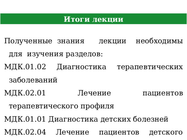 Итоги лекции Полученные знания лекции необходимы для изучения разделов: МДК.01.02 Диагностика терапевтических заболеваний МДК.02.01 Лечение пациентов терапевтического профиля МДК.01.01 Диагностика детских болезней МДК.02.04 Лечение пациентов детского возраста МДК. 01.01 Диагностика хирургических заболеваний  6 