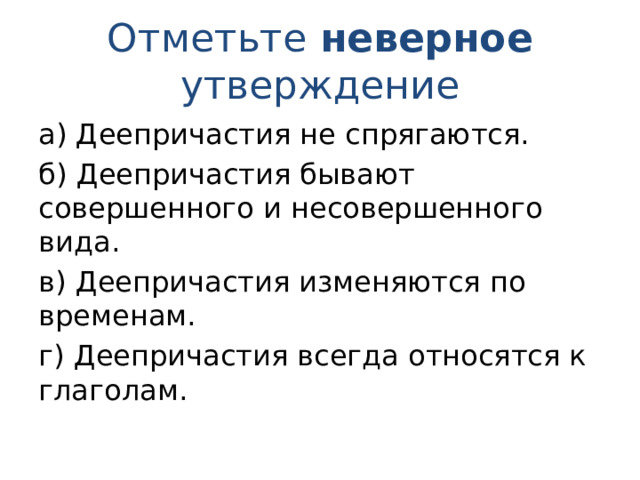 Отметьте неверное утверждение а) Деепричастия не спрягаются. б) Деепричастия бывают совершенного и несовершенного вида. в) Деепричастия изменяются по временам. г) Деепричастия всегда относятся к глаголам. 