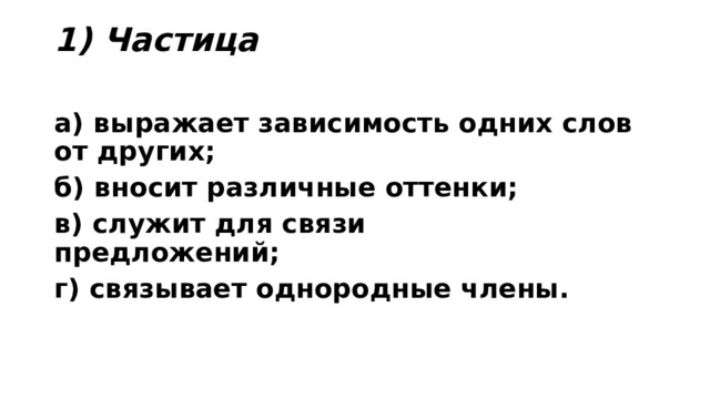 1) Частица   а) выражает зависимость одних слов от других;    б) вносит различные оттенки; в) служит для связи предложений;          г) связывает однородные члены. 