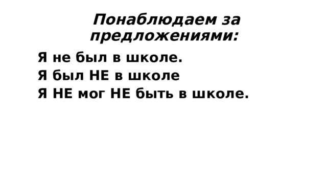  Понаблюдаем за предложениями:  Я не был в школе.  Я был НЕ в школе  Я НЕ мог НЕ быть в школе.  