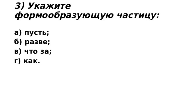 3) Укажите формообразующую частицу:   а) пусть;   б) разве;    в) что за;    г) как. 